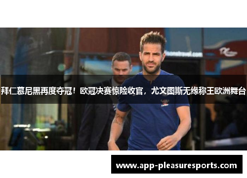 拜仁慕尼黑再度夺冠！欧冠决赛惊险收官，尤文图斯无缘称王欧洲舞台