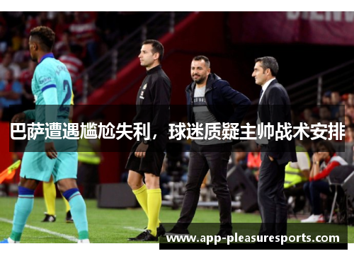 巴萨遭遇尴尬失利，球迷质疑主帅战术安排
