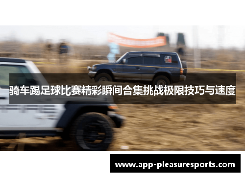 骑车踢足球比赛精彩瞬间合集挑战极限技巧与速度