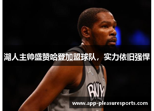 湖人主帅盛赞哈登加盟球队，实力依旧强悍