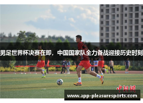 男足世界杯决赛在即，中国国家队全力备战迎接历史时刻