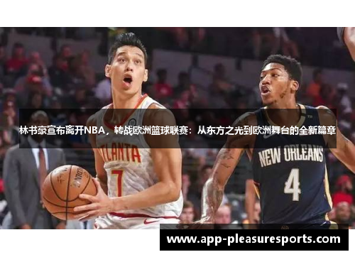 林书豪宣布离开NBA，转战欧洲篮球联赛：从东方之光到欧洲舞台的全新篇章