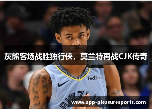 灰熊客场战胜独行侠，莫兰特再战CJK传奇