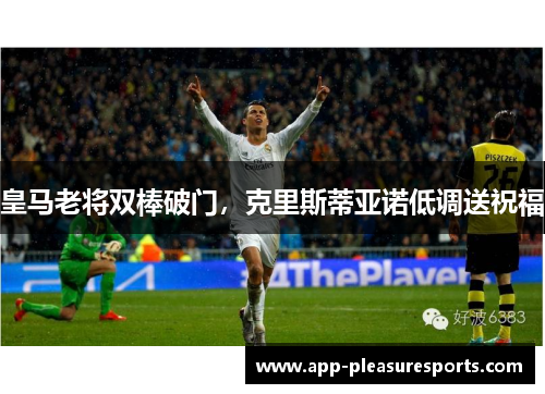 皇马老将双棒破门，克里斯蒂亚诺低调送祝福