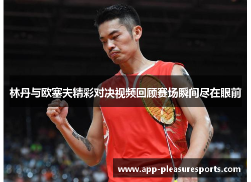 林丹与欧塞夫精彩对决视频回顾赛场瞬间尽在眼前