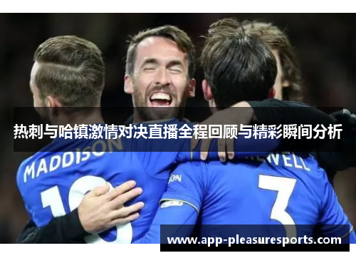 热刺与哈镇激情对决直播全程回顾与精彩瞬间分析