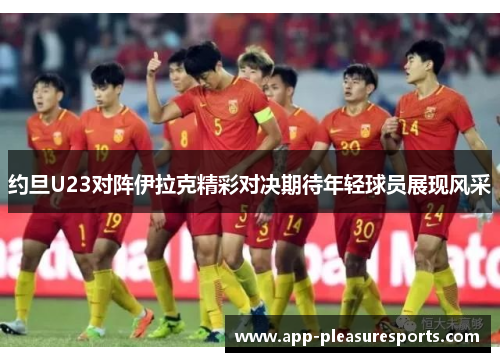 约旦U23对阵伊拉克精彩对决期待年轻球员展现风采