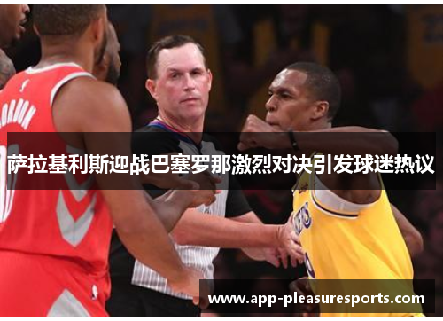 萨拉基利斯迎战巴塞罗那激烈对决引发球迷热议